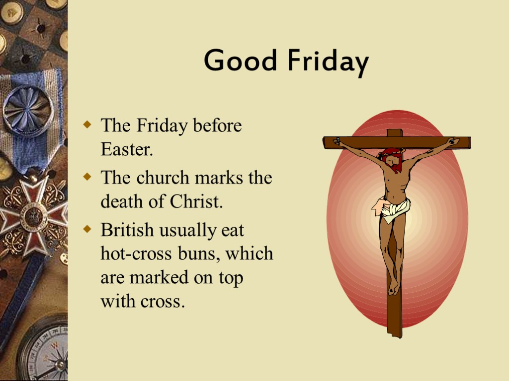 Good Friday The Friday before Easter. The church marks the death of Christ. British
